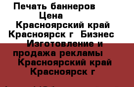 Печать баннеров !!! › Цена ­ 120 - Красноярский край, Красноярск г. Бизнес » Изготовление и продажа рекламы   . Красноярский край,Красноярск г.